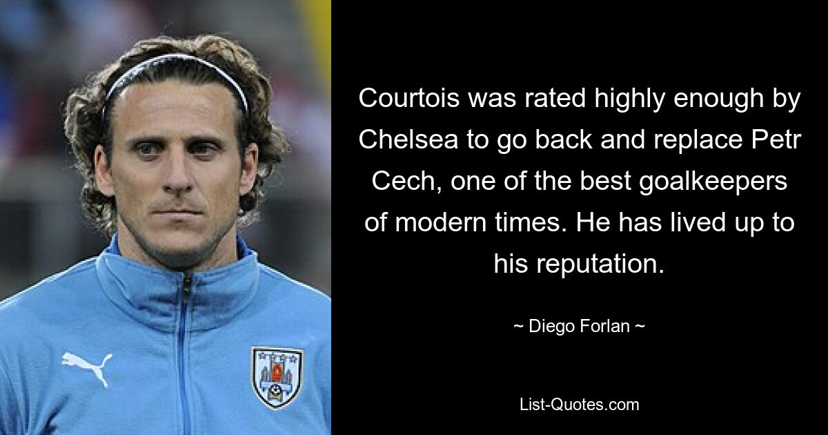 Courtois was rated highly enough by Chelsea to go back and replace Petr Cech, one of the best goalkeepers of modern times. He has lived up to his reputation. — © Diego Forlan