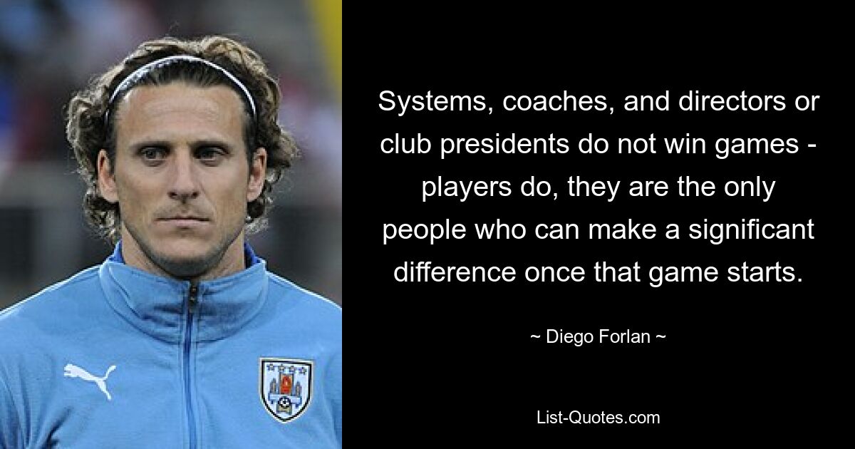 Systems, coaches, and directors or club presidents do not win games - players do, they are the only people who can make a significant difference once that game starts. — © Diego Forlan