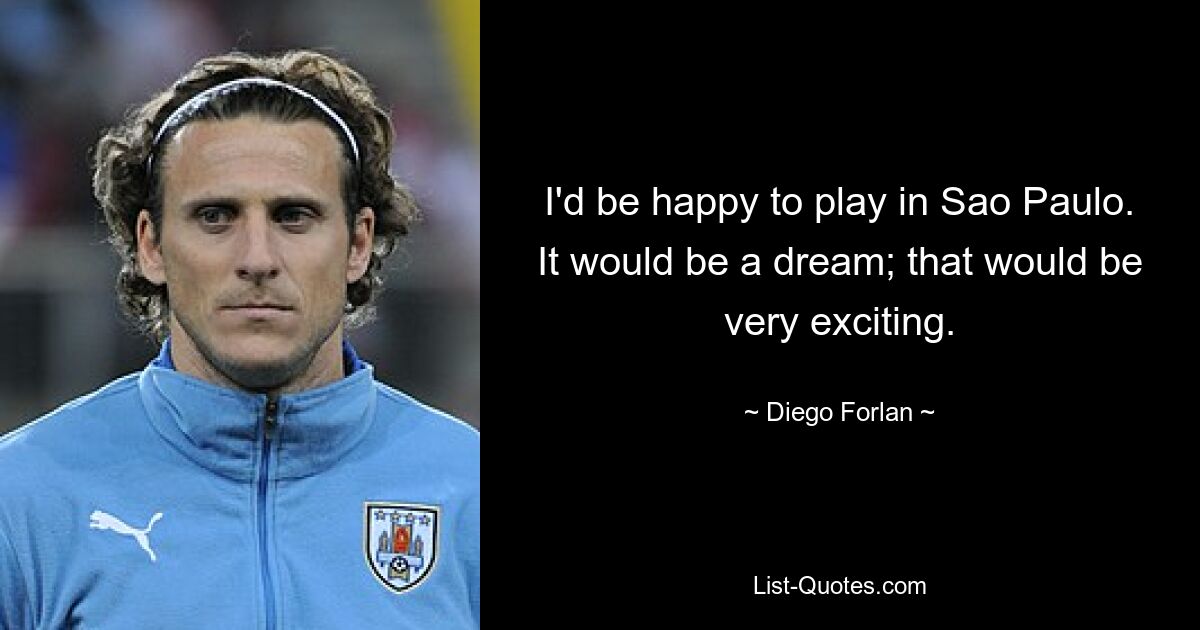 I'd be happy to play in Sao Paulo. It would be a dream; that would be very exciting. — © Diego Forlan