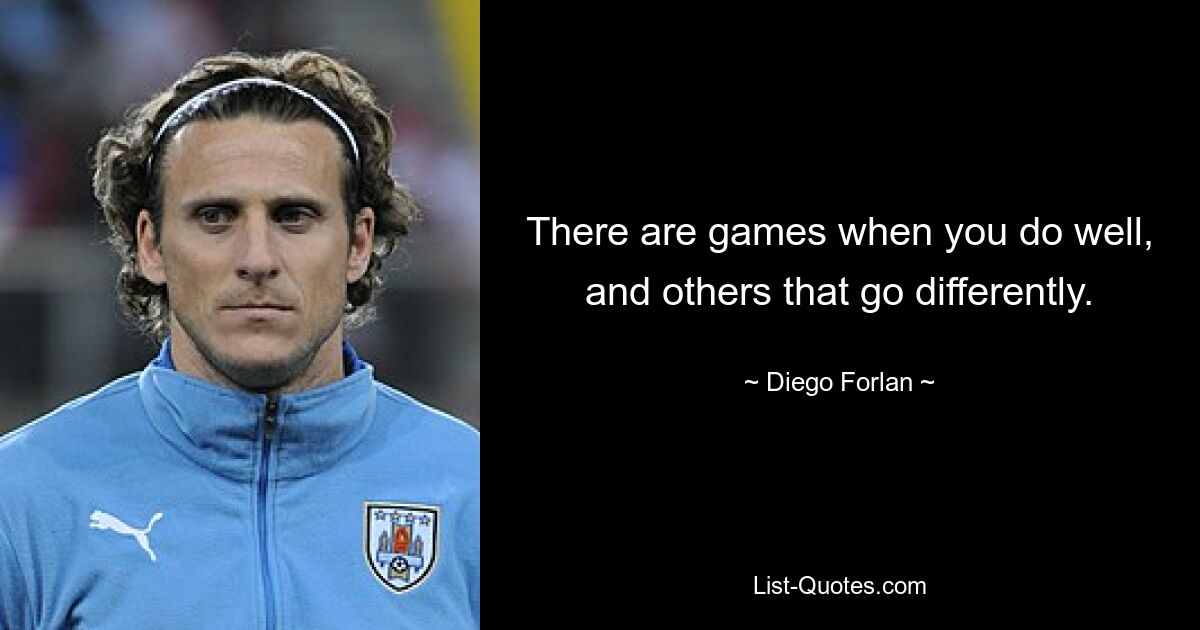 There are games when you do well, and others that go differently. — © Diego Forlan