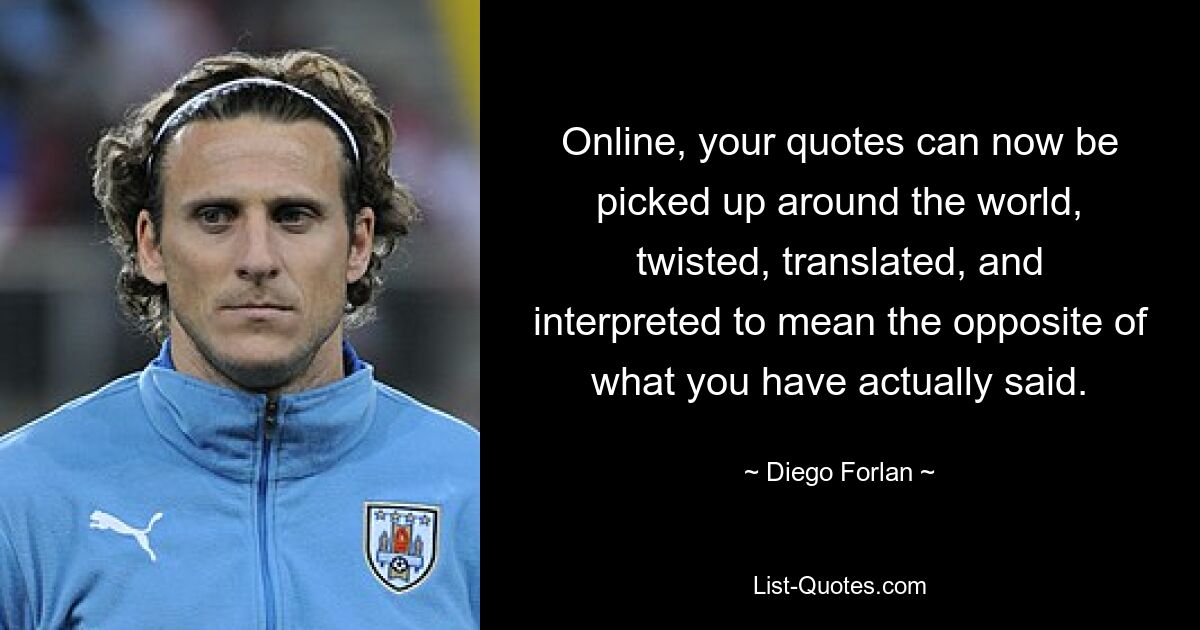 Online, your quotes can now be picked up around the world, twisted, translated, and interpreted to mean the opposite of what you have actually said. — © Diego Forlan