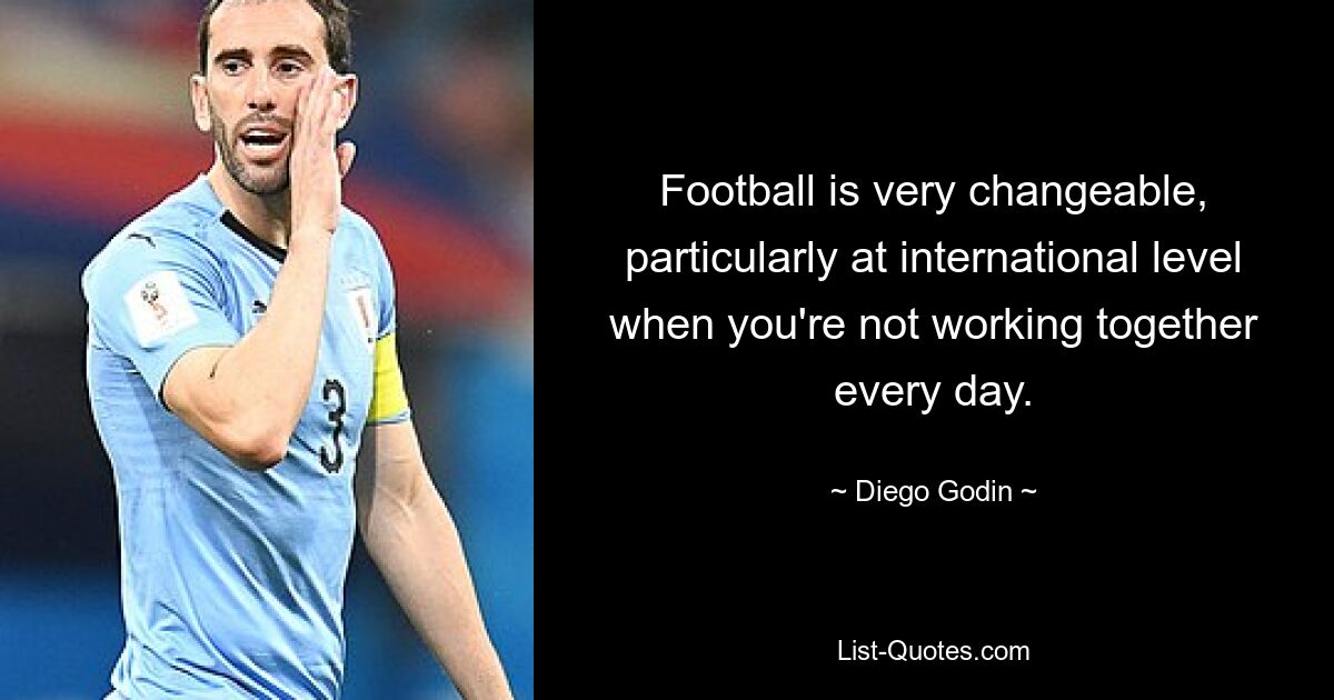 Football is very changeable, particularly at international level when you're not working together every day. — © Diego Godin