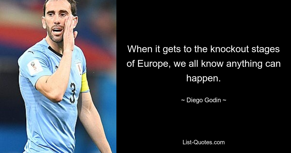 When it gets to the knockout stages of Europe, we all know anything can happen. — © Diego Godin