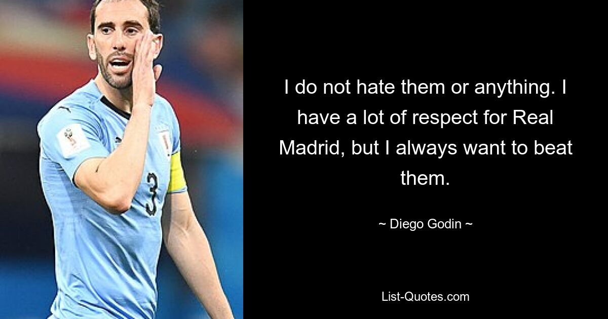 I do not hate them or anything. I have a lot of respect for Real Madrid, but I always want to beat them. — © Diego Godin