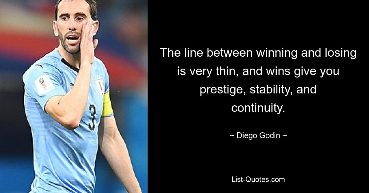 The line between winning and losing is very thin, and wins give you prestige, stability, and continuity. — © Diego Godin