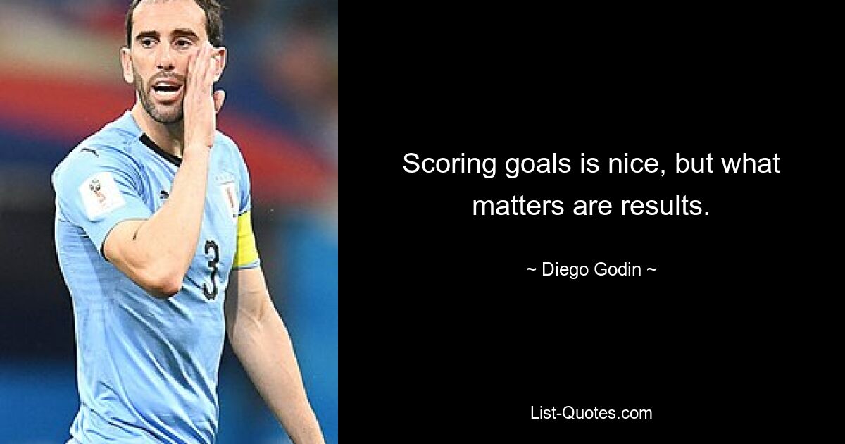 Scoring goals is nice, but what matters are results. — © Diego Godin