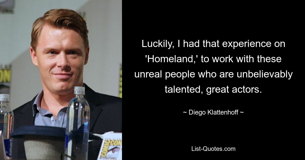 Luckily, I had that experience on 'Homeland,' to work with these unreal people who are unbelievably talented, great actors. — © Diego Klattenhoff