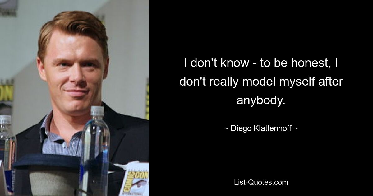 I don't know - to be honest, I don't really model myself after anybody. — © Diego Klattenhoff