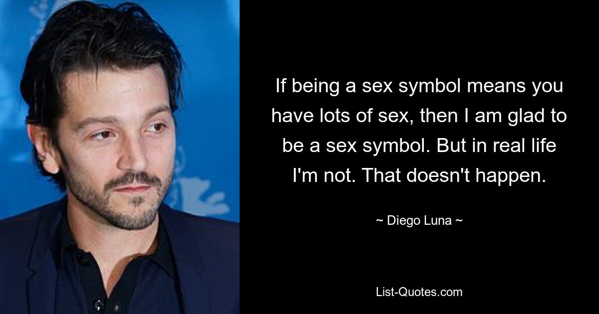 If being a sex symbol means you have lots of sex, then I am glad to be a sex symbol. But in real life I'm not. That doesn't happen. — © Diego Luna