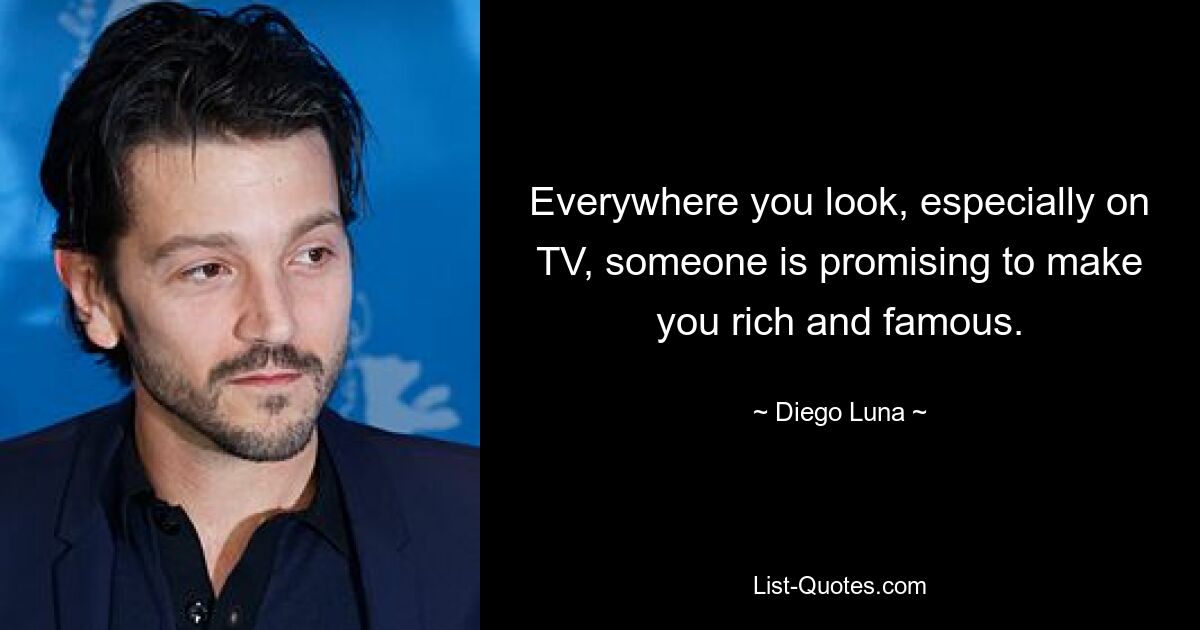 Everywhere you look, especially on TV, someone is promising to make you rich and famous. — © Diego Luna