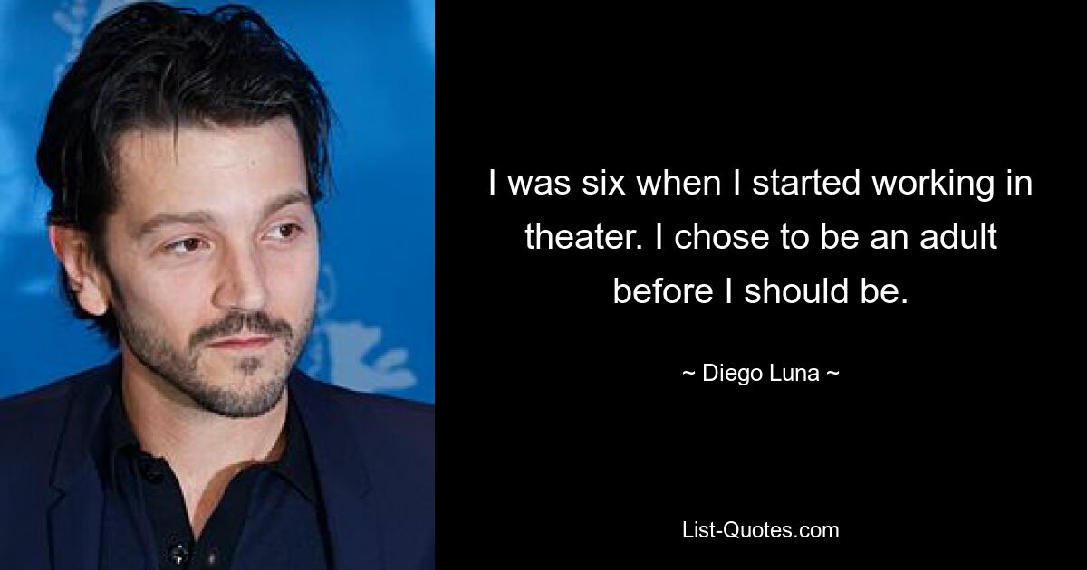 I was six when I started working in theater. I chose to be an adult before I should be. — © Diego Luna