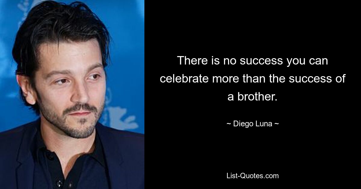 There is no success you can celebrate more than the success of a brother. — © Diego Luna