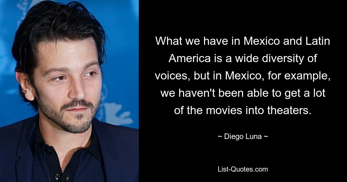 What we have in Mexico and Latin America is a wide diversity of voices, but in Mexico, for example, we haven't been able to get a lot of the movies into theaters. — © Diego Luna