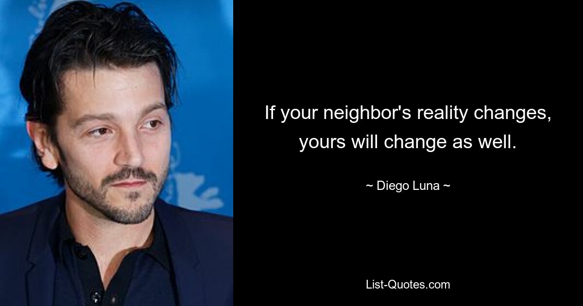 If your neighbor's reality changes, yours will change as well. — © Diego Luna