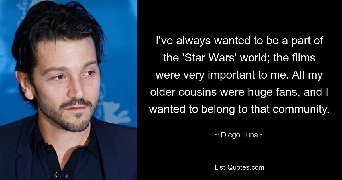 I've always wanted to be a part of the 'Star Wars' world; the films were very important to me. All my older cousins were huge fans, and I wanted to belong to that community. — © Diego Luna