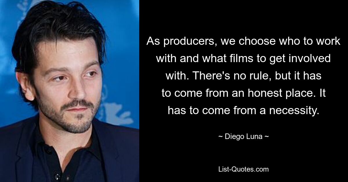 As producers, we choose who to work with and what films to get involved with. There's no rule, but it has to come from an honest place. It has to come from a necessity. — © Diego Luna