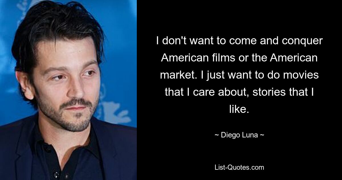 I don't want to come and conquer American films or the American market. I just want to do movies that I care about, stories that I like. — © Diego Luna