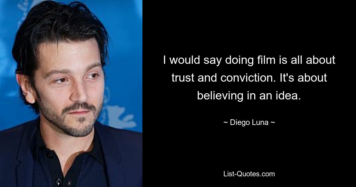 I would say doing film is all about trust and conviction. It's about believing in an idea. — © Diego Luna