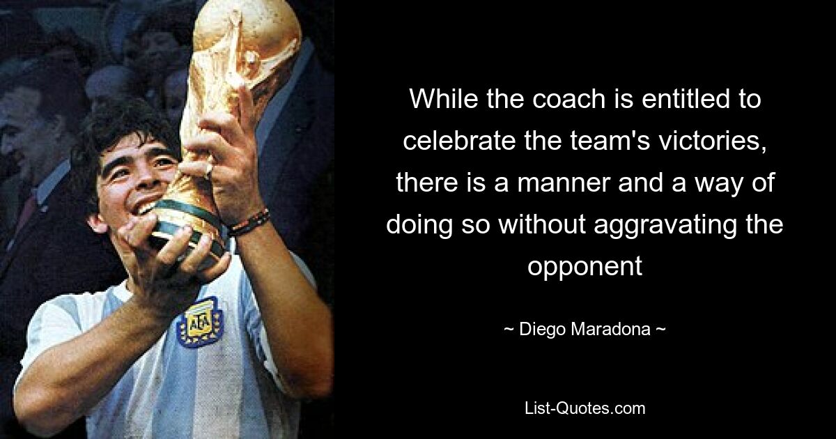 While the coach is entitled to celebrate the team's victories, there is a manner and a way of doing so without aggravating the opponent — © Diego Maradona