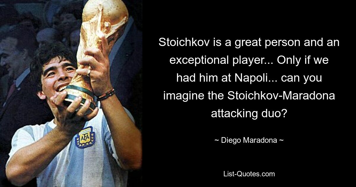 Stoichkov is a great person and an exceptional player... Only if we had him at Napoli... can you imagine the Stoichkov-Maradona attacking duo? — © Diego Maradona