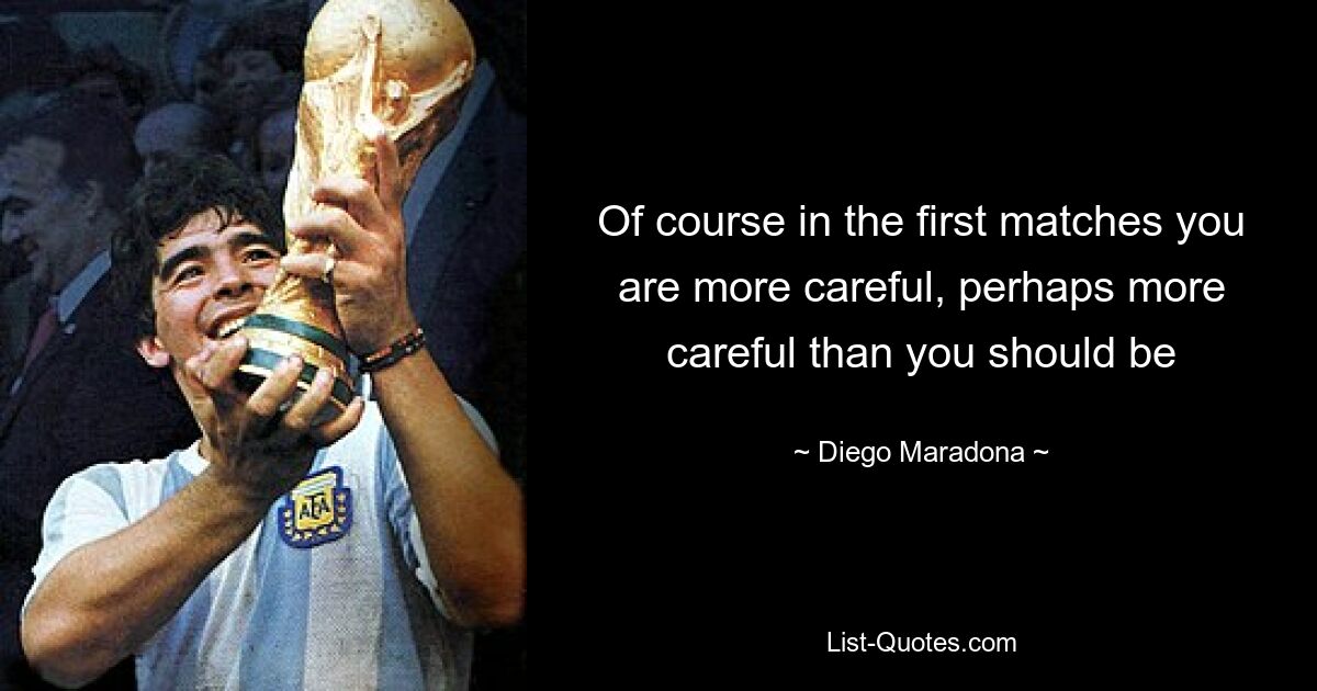 Of course in the first matches you are more careful, perhaps more careful than you should be — © Diego Maradona