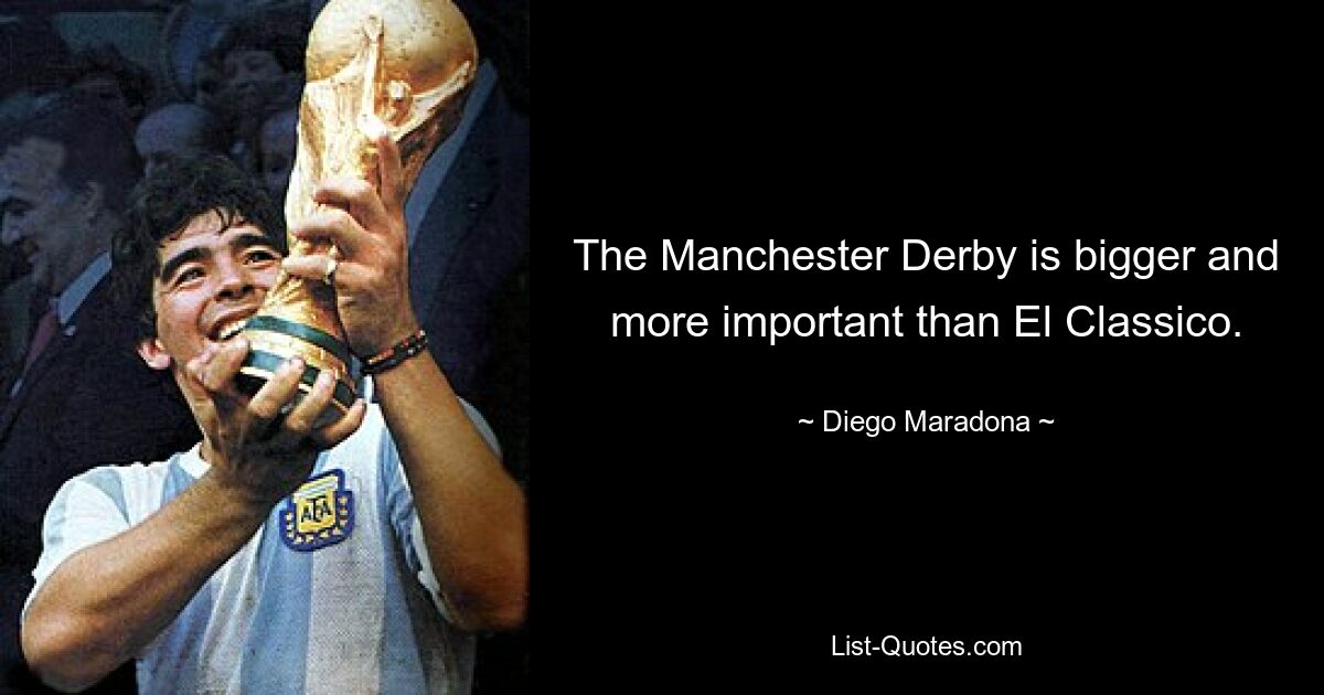 The Manchester Derby is bigger and more important than El Classico. — © Diego Maradona