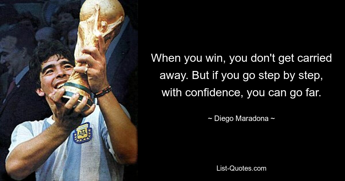 When you win, you don't get carried away. But if you go step by step, with confidence, you can go far. — © Diego Maradona