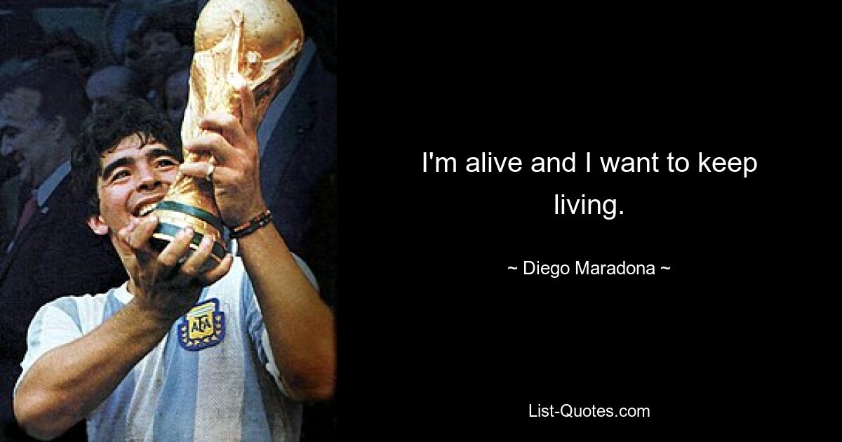 I'm alive and I want to keep living. — © Diego Maradona