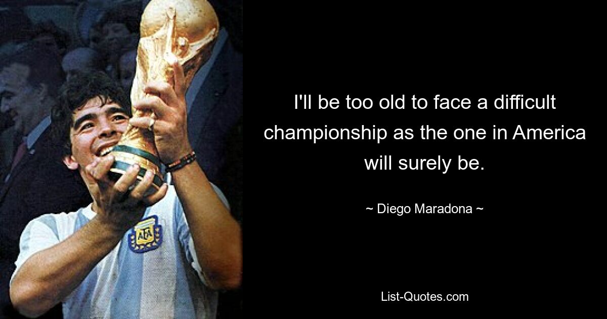 I'll be too old to face a difficult championship as the one in America will surely be. — © Diego Maradona