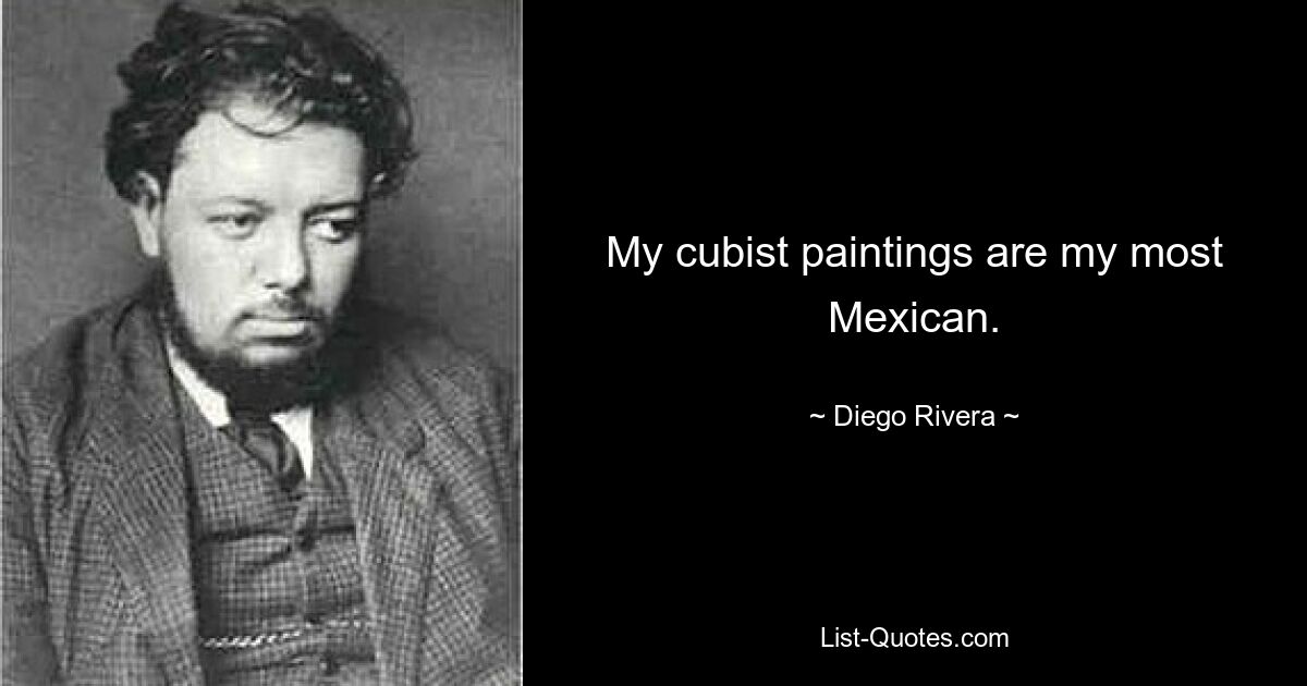 My cubist paintings are my most Mexican. — © Diego Rivera