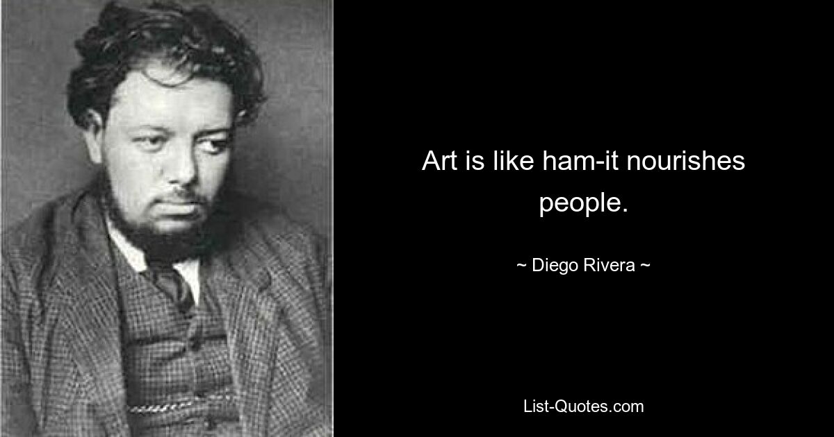 Art is like ham-it nourishes people. — © Diego Rivera