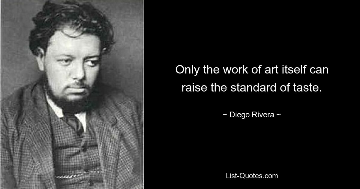 Only the work of art itself can raise the standard of taste. — © Diego Rivera