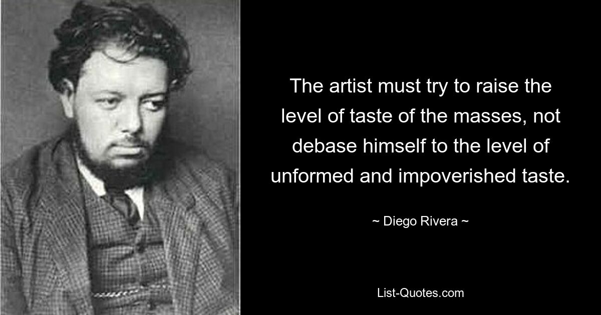 The artist must try to raise the level of taste of the masses, not debase himself to the level of unformed and impoverished taste. — © Diego Rivera