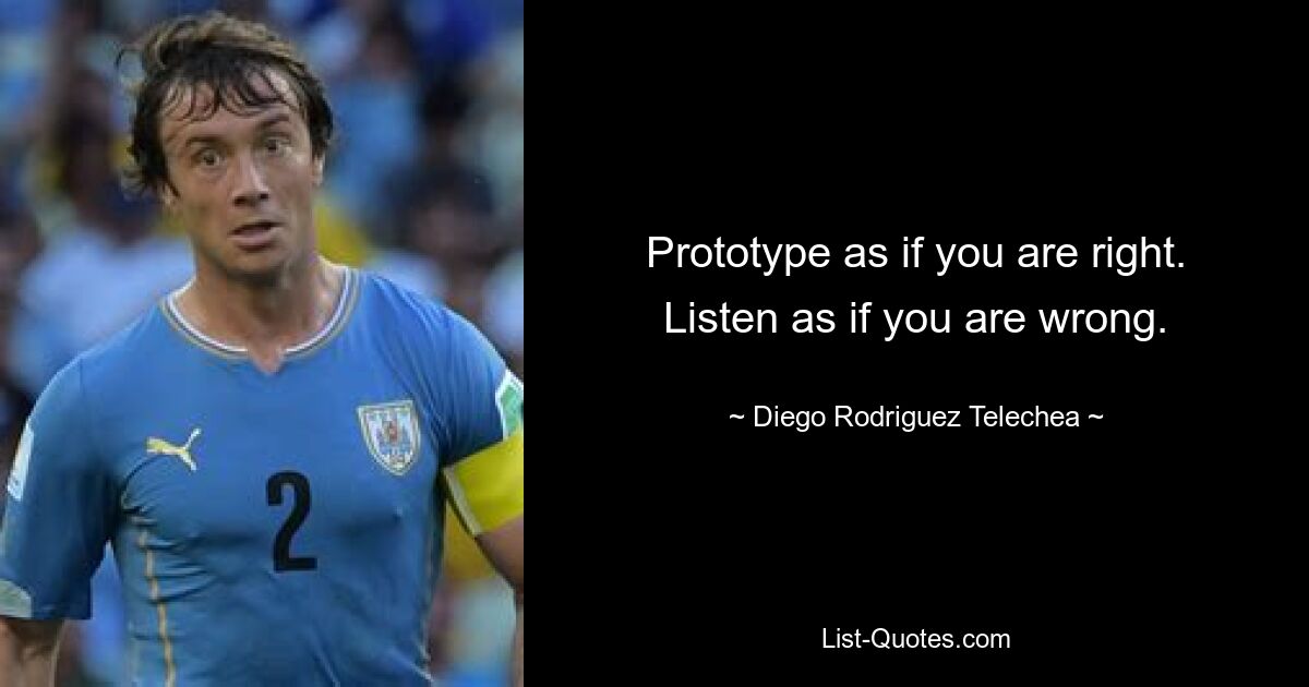 Prototype as if you are right. Listen as if you are wrong. — © Diego Rodriguez Telechea