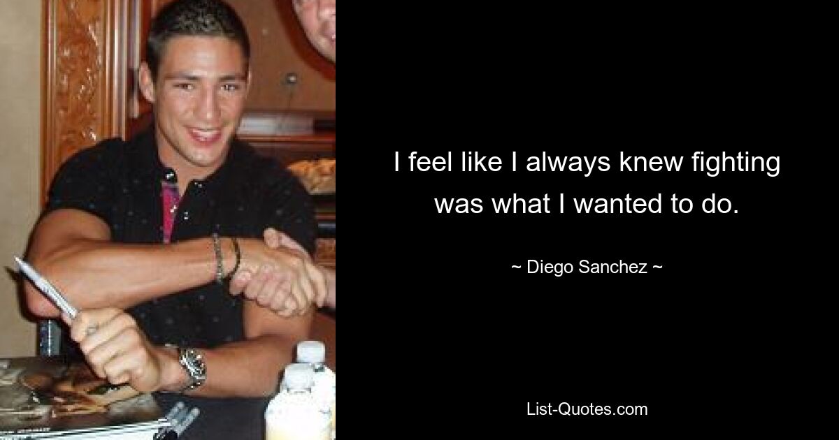 I feel like I always knew fighting was what I wanted to do. — © Diego Sanchez