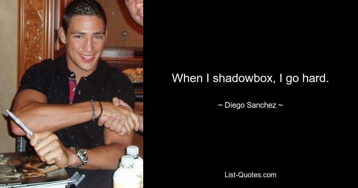 When I shadowbox, I go hard. — © Diego Sanchez