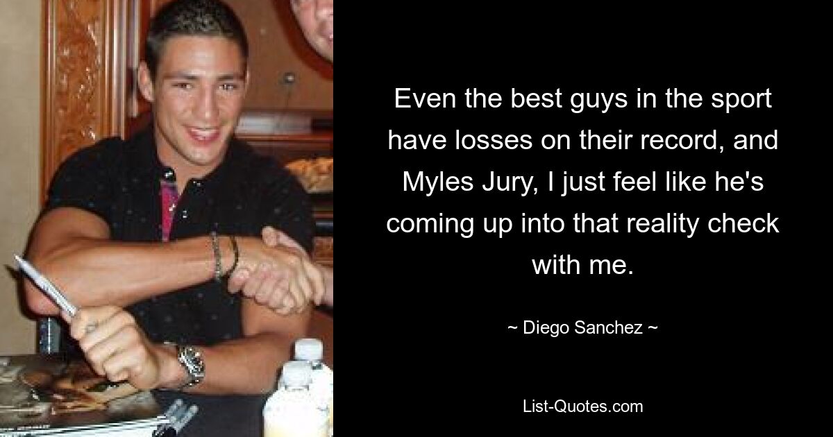 Even the best guys in the sport have losses on their record, and Myles Jury, I just feel like he's coming up into that reality check with me. — © Diego Sanchez