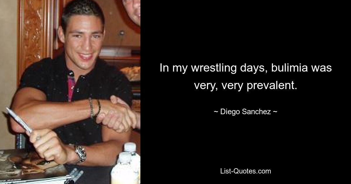 In my wrestling days, bulimia was very, very prevalent. — © Diego Sanchez