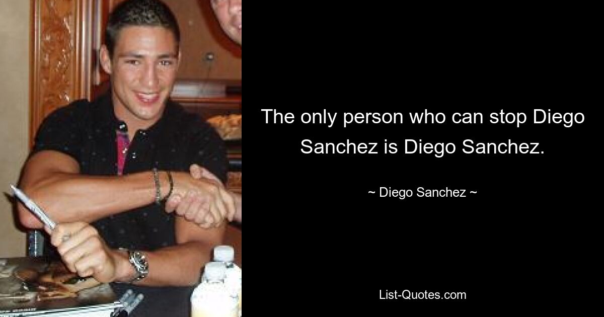 The only person who can stop Diego Sanchez is Diego Sanchez. — © Diego Sanchez