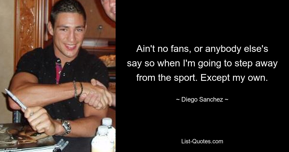 Ain't no fans, or anybody else's say so when I'm going to step away from the sport. Except my own. — © Diego Sanchez