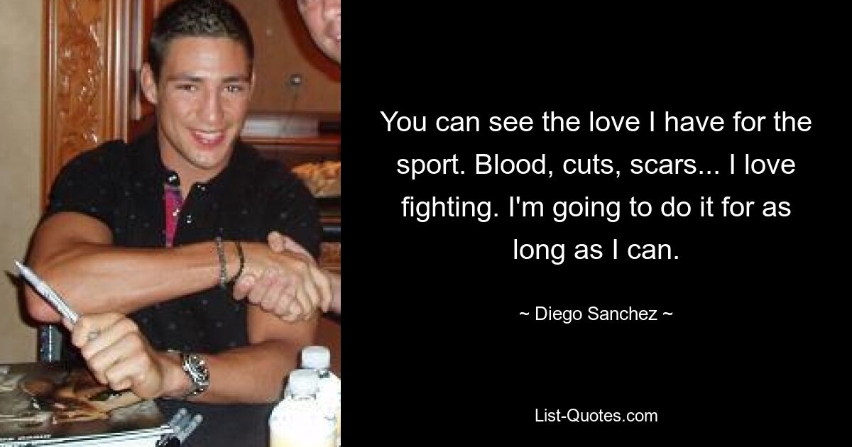 You can see the love I have for the sport. Blood, cuts, scars... I love fighting. I'm going to do it for as long as I can. — © Diego Sanchez