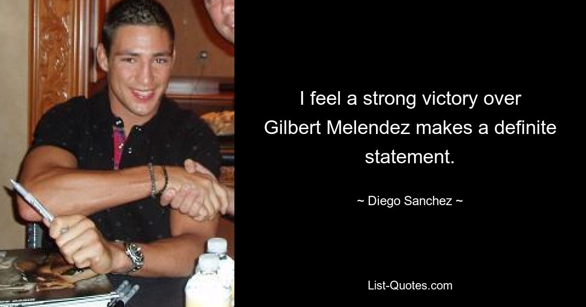 I feel a strong victory over Gilbert Melendez makes a definite statement. — © Diego Sanchez