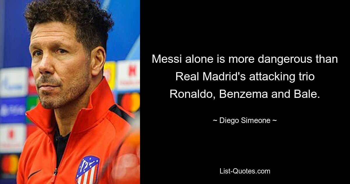 Messi alone is more dangerous than Real Madrid's attacking trio Ronaldo, Benzema and Bale. — © Diego Simeone