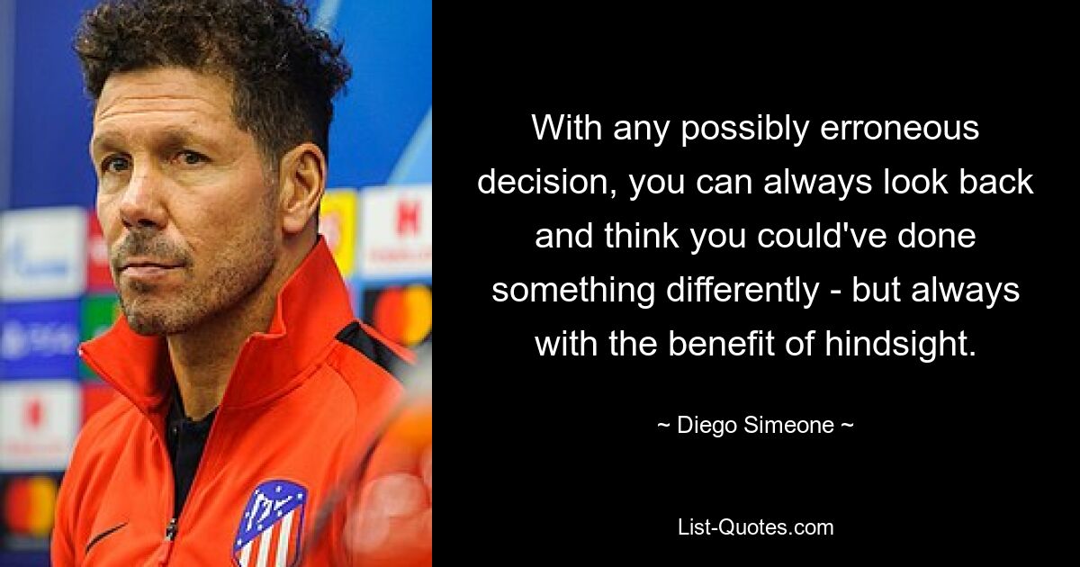 With any possibly erroneous decision, you can always look back and think you could've done something differently - but always with the benefit of hindsight. — © Diego Simeone