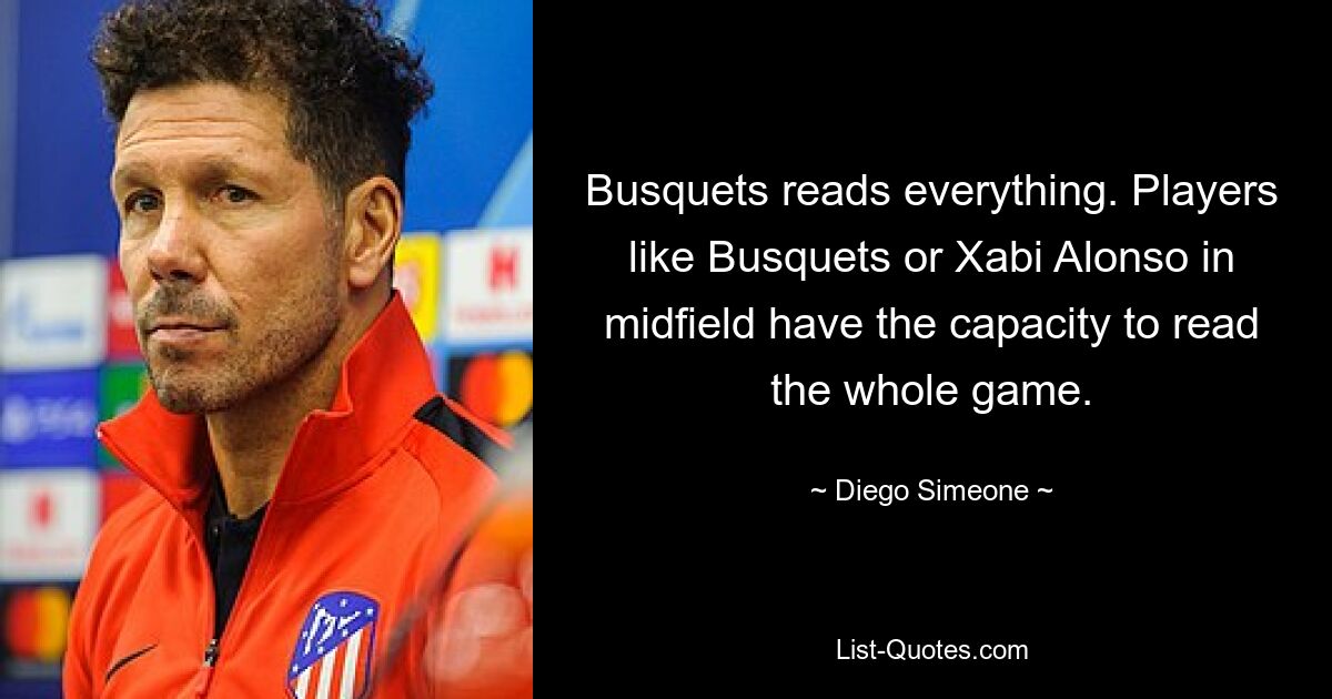 Busquets reads everything. Players like Busquets or Xabi Alonso in midfield have the capacity to read the whole game. — © Diego Simeone