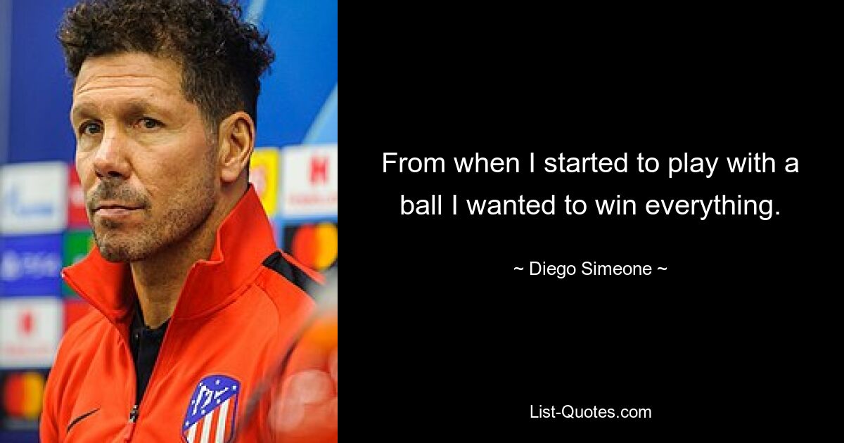 From when I started to play with a ball I wanted to win everything. — © Diego Simeone