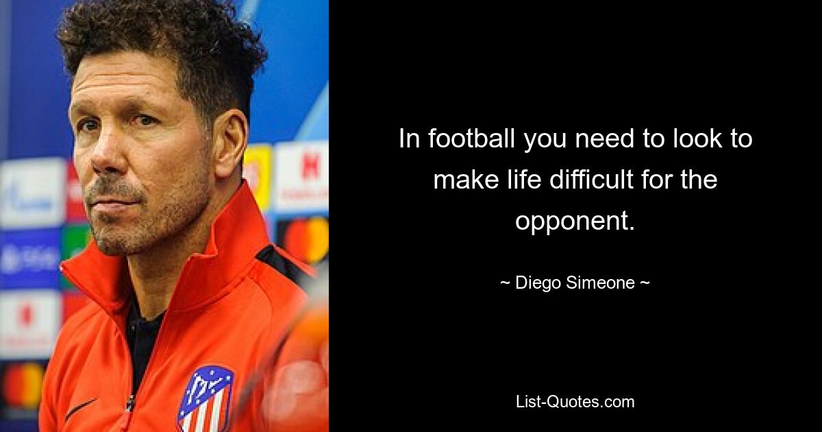 In football you need to look to make life difficult for the opponent. — © Diego Simeone