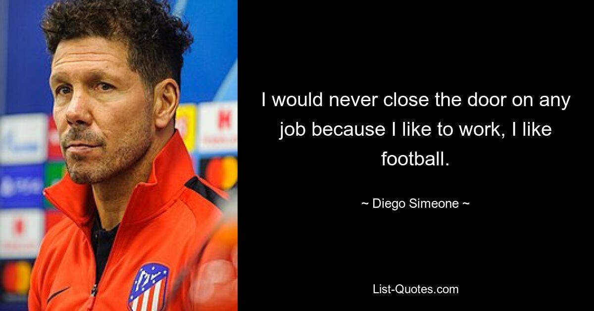 I would never close the door on any job because I like to work, I like football. — © Diego Simeone