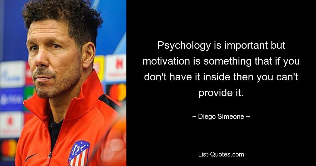 Psychology is important but motivation is something that if you don't have it inside then you can't provide it. — © Diego Simeone