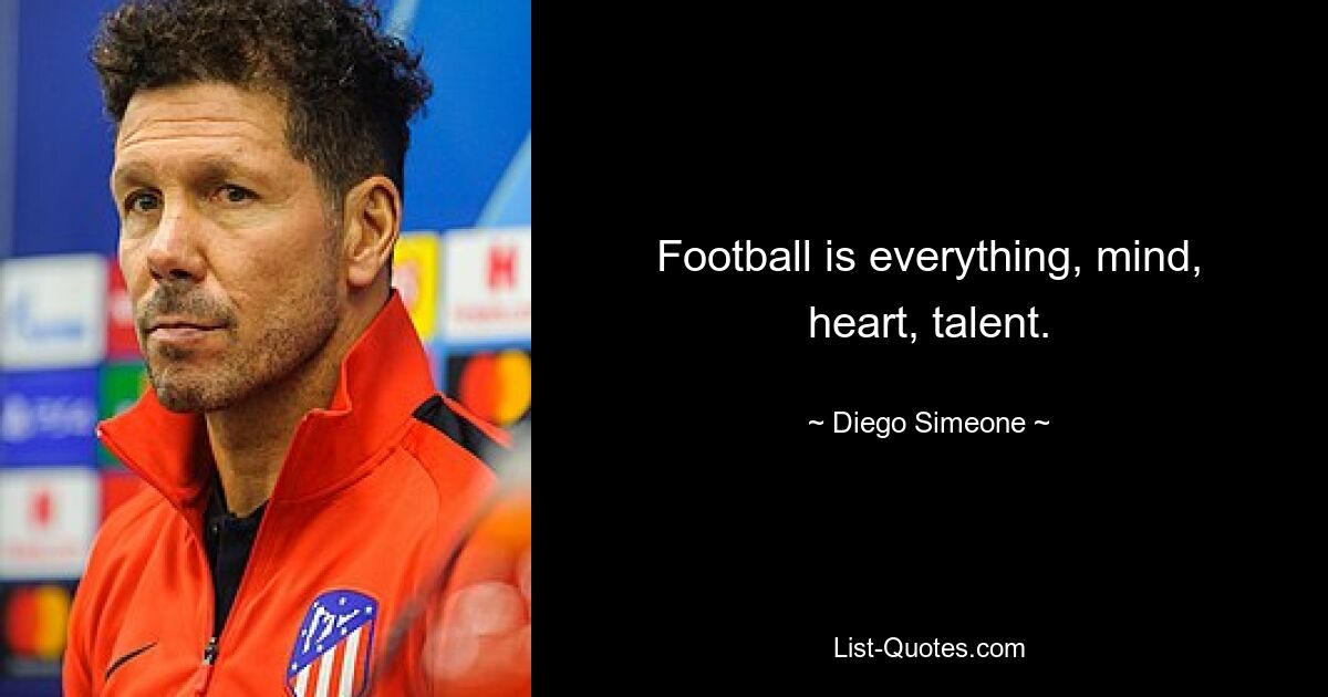 Football is everything, mind, heart, talent. — © Diego Simeone